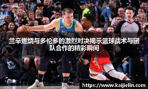 兰辛燃烧与多伦多的激烈对决揭示篮球战术与团队合作的精彩瞬间
